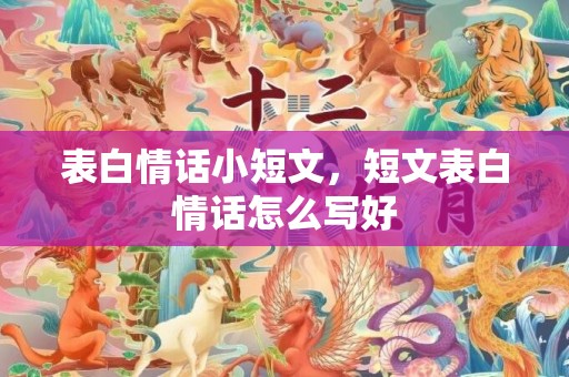 表白情话小短文，短文表白情话怎么写好