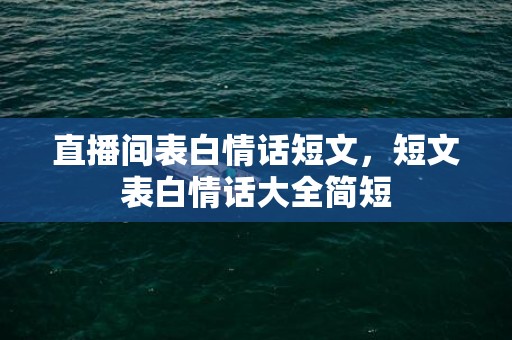 直播间表白情话短文，短文表白情话大全简短