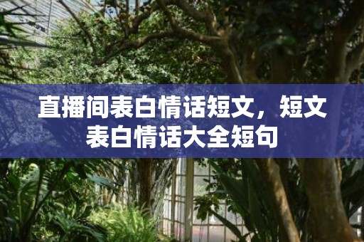直播间表白情话短文，短文表白情话大全短句