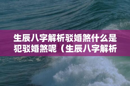 生辰八字解析驳婚煞什么是犯驳婚煞呢（生辰八字解析驳婚煞什么是犯驳婚煞）