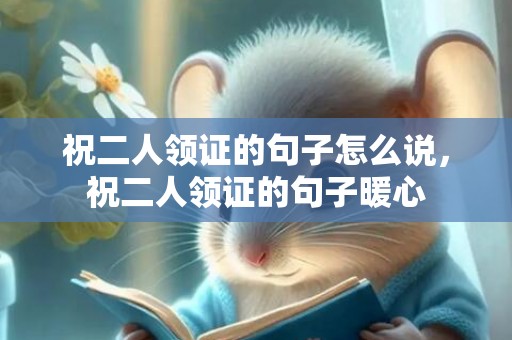 祝二人领证的句子怎么说，祝二人领证的句子暖心