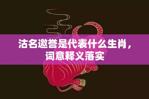 沽名邀誉是代表什么生肖，词意释义落实
