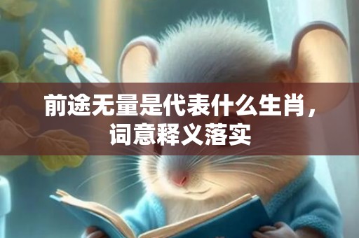 前途无量是代表什么生肖，词意释义落实