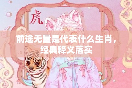 前途无量是代表什么生肖，经典释义落实