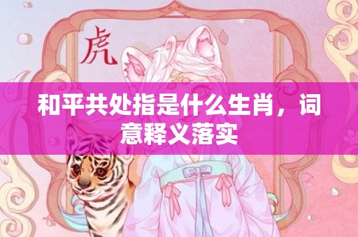 和平共处指是什么生肖，词意释义落实