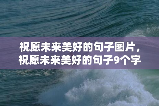祝愿未来美好的句子图片，祝愿未来美好的句子9个字