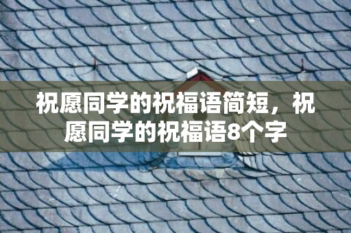祝愿同学的祝福语简短，祝愿同学的祝福语8个字