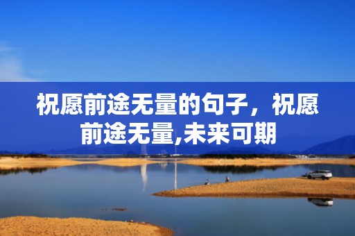 祝愿前途无量的句子，祝愿前途无量,未来可期