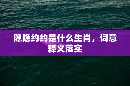 隐隐约约是什么生肖，词意释义落实