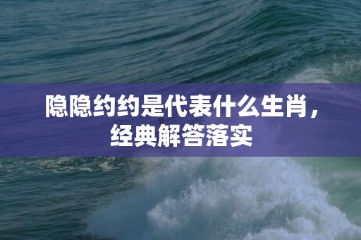 隐隐约约是代表什么生肖，经典解答落实