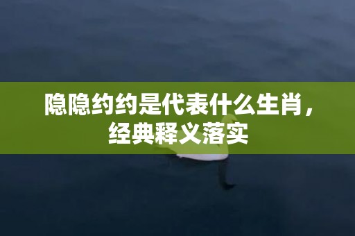隐隐约约是代表什么生肖，经典释义落实