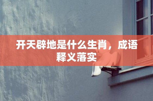 开天辟地是什么生肖，成语释义落实