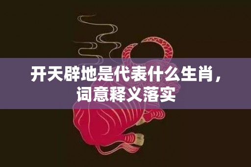 开天辟地是代表什么生肖，词意释义落实