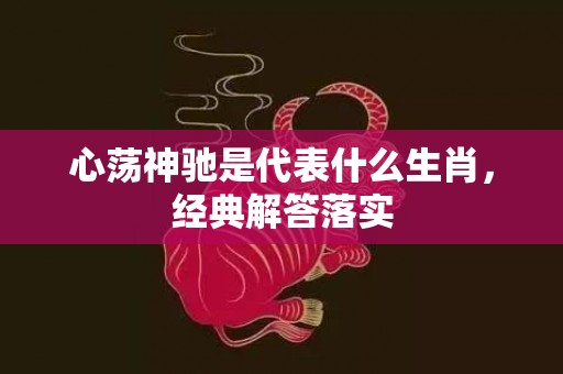心荡神驰是代表什么生肖，经典解答落实