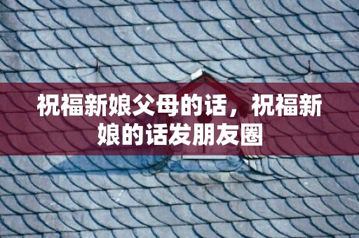 祝福新娘父母的话，祝福新娘的话发朋友圈