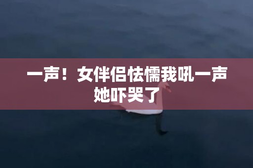 一声！女伴侣怯懦我吼一声她吓哭了