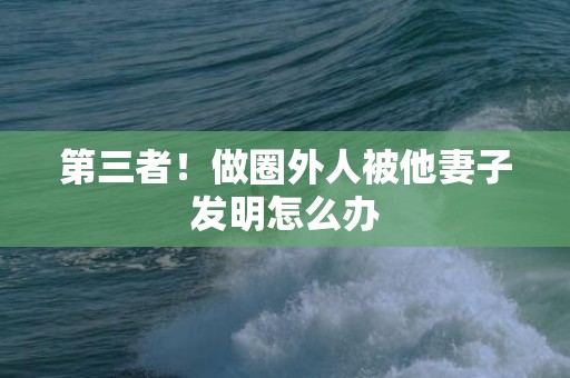 第三者！做圈外人被他妻子发明怎么办