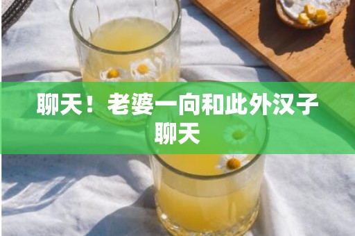 聊天！老婆一向和此外汉子聊天