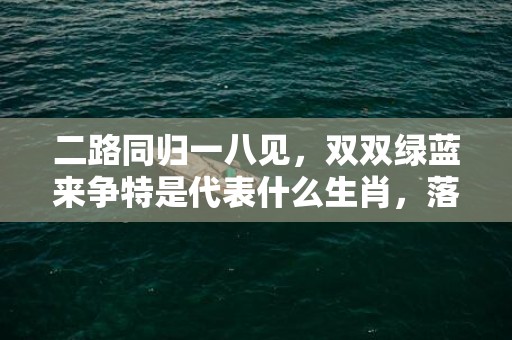 二路同归一八见，双双绿蓝来争特是代表什么生肖，落实解释词语