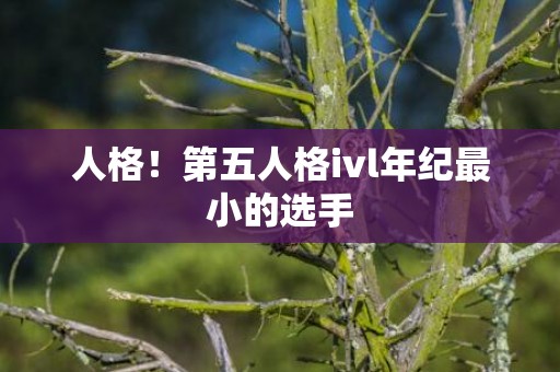 人格！第五人格ivl年纪最小的选手
