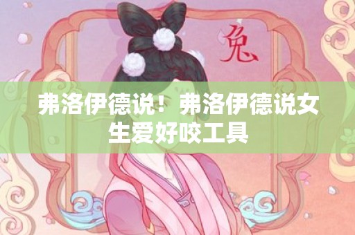 弗洛伊德说！弗洛伊德说女生爱好咬工具