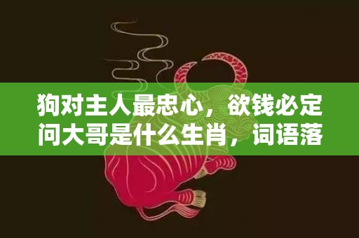 狗对主人最忠心，欲钱必定问大哥是什么生肖，词语落实解释