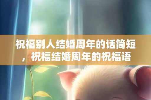 祝福别人结婚周年的话简短，祝福结婚周年的祝福语