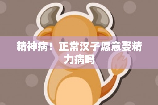 精神病！正常汉子愿意娶精力病吗