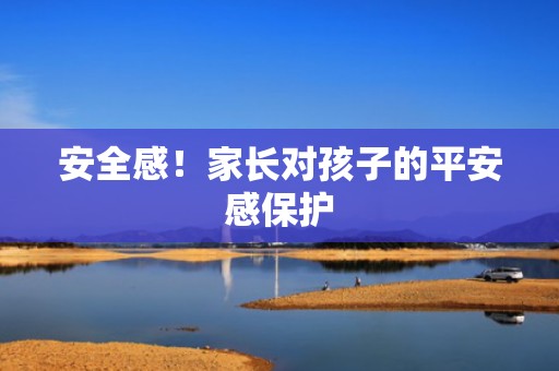 安全感！家长对孩子的平安感保护