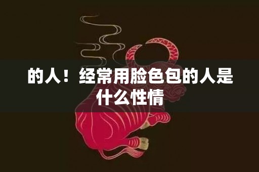 的人！经常用脸色包的人是什么性情