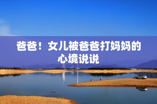 爸爸！女儿被爸爸打妈妈的心境说说