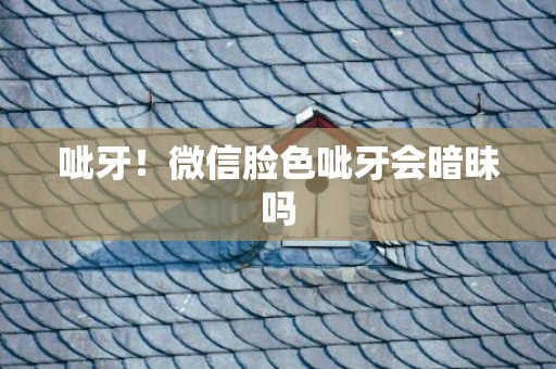 呲牙！微信脸色呲牙会暗昧吗