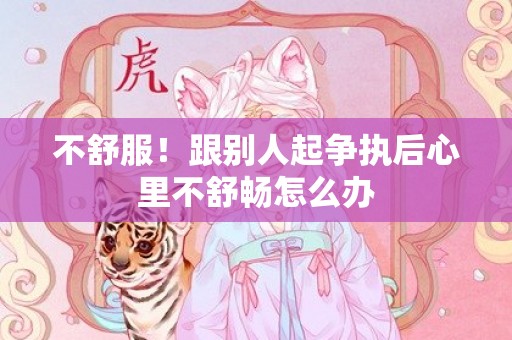 不舒服！跟别人起争执后心里不舒畅怎么办