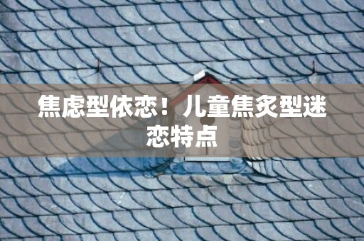 焦虑型依恋！儿童焦炙型迷恋特点