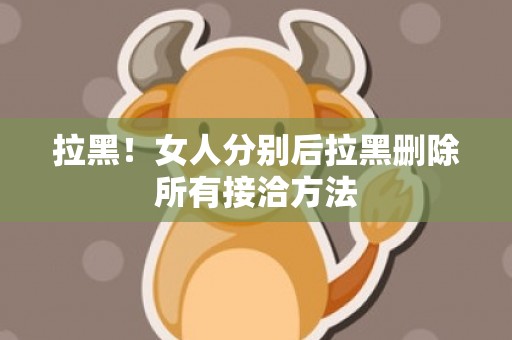 拉黑！女人分别后拉黑删除所有接洽方法