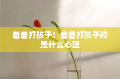 爸爸打孩子！爸爸打孩子脸是什么心理