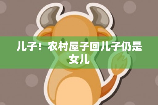 儿子！农村屋子回儿子仍是女儿