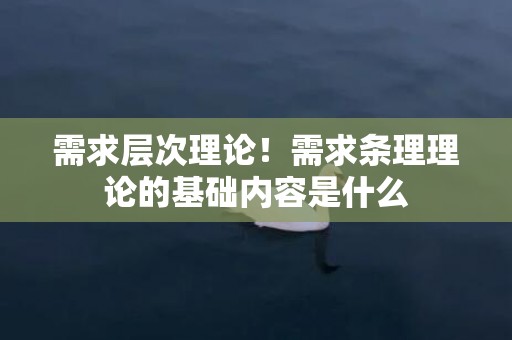 需求层次理论！需求条理理论的基础内容是什么