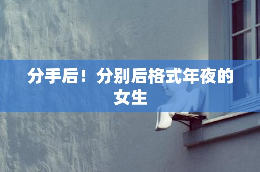 分手后！分别后格式年夜的女生