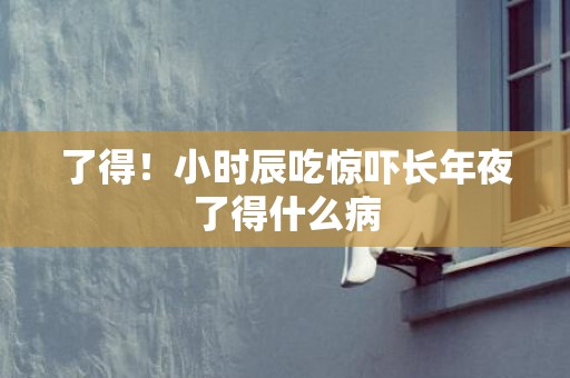 了得！小时辰吃惊吓长年夜了得什么病