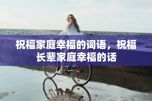 祝福家庭幸福的词语，祝福长辈家庭幸福的话