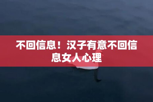 不回信息！汉子有意不回信息女人心理