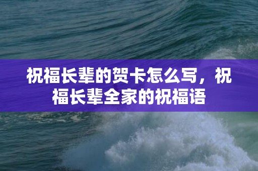 祝福长辈的贺卡怎么写，祝福长辈全家的祝福语