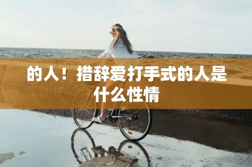 的人！措辞爱打手式的人是什么性情