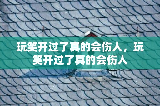 玩笑开过了真的会伤人，玩笑开过了真的会伤人