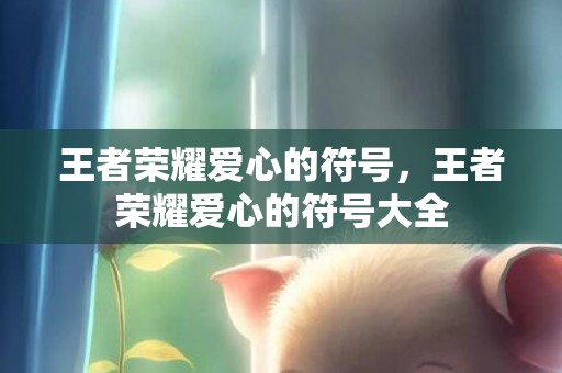 王者荣耀爱心的符号，王者荣耀爱心的符号大全