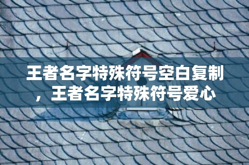 王者名字特殊符号空白复制，王者名字特殊符号爱心