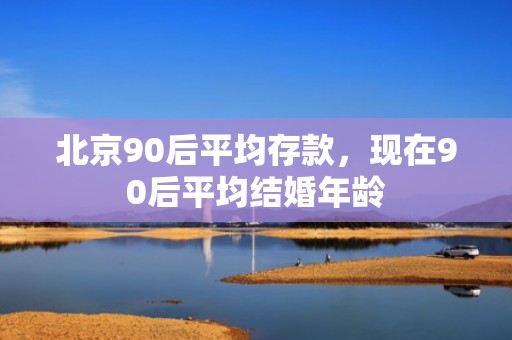 北京90后平均存款，现在90后平均结婚年龄