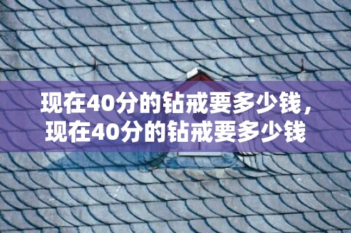 现在40分的钻戒要多少钱，现在40分的钻戒要多少钱