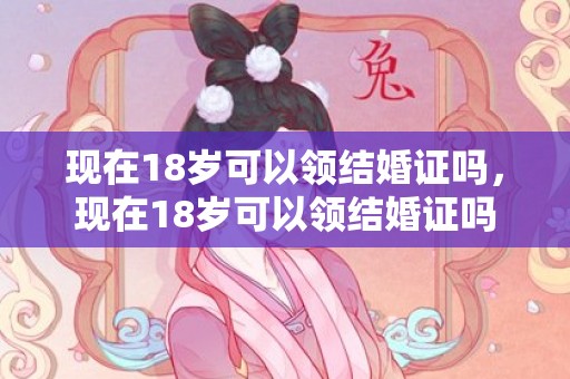 现在18岁可以领结婚证吗，现在18岁可以领结婚证吗